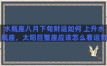 水瓶座八月下旬财运如何 上升水瓶座，太阳巨蟹座应该怎么看运势